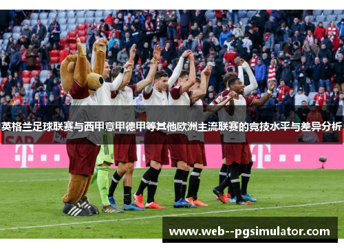 英格兰足球联赛与西甲意甲德甲等其他欧洲主流联赛的竞技水平与差异分析