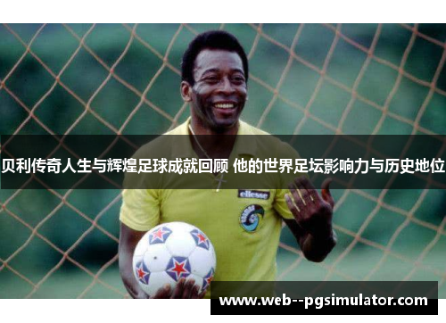 贝利传奇人生与辉煌足球成就回顾 他的世界足坛影响力与历史地位
