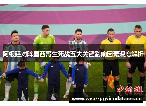 阿根廷对阵墨西哥生死战五大关键影响因素深度解析
