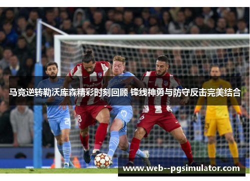 马竞逆转勒沃库森精彩时刻回顾 锋线神勇与防守反击完美结合