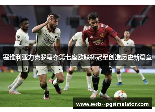 塞维利亚力克罗马夺第七座欧联杯冠军创造历史新篇章
