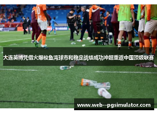 大连英博凭借火爆梭鱼湾球市和稳定战绩成功冲超重返中国顶级联赛
