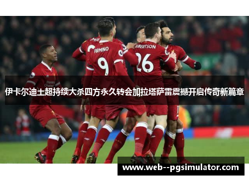 伊卡尔迪土超持续大杀四方永久转会加拉塔萨雷震撼开启传奇新篇章