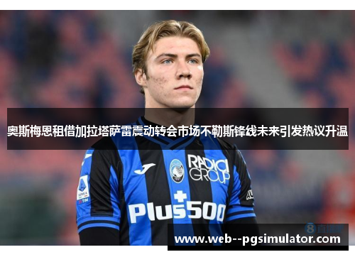 奥斯梅恩租借加拉塔萨雷震动转会市场不勒斯锋线未来引发热议升温
