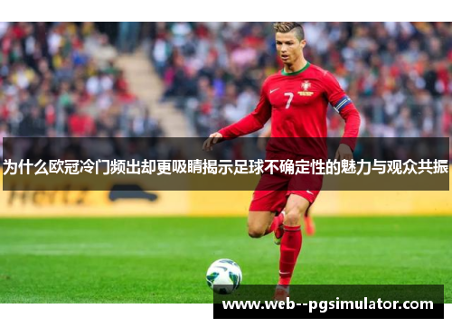 为什么欧冠冷门频出却更吸睛揭示足球不确定性的魅力与观众共振