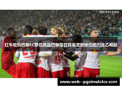 红牛收购巴黎FC意在挑战巴黎圣日耳曼垄断地位助力法乙崛起
